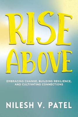 Rise Above: Embracing Change, Building Resilience, and Cultivating Connections by Patel, Nilesh V.