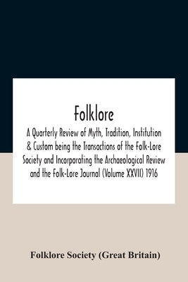 Folklore; A Quarterly Review of Myth, Tradition, Institution & Custom being the Transactions of the Folk-Lore Society and Incorporating the Archaeolog by Folklore Society (Great Britain)