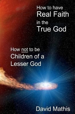 How to Have Real Faith in the True God: How Not to be Children of a Lesser God by Mathis, David B.
