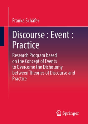 Discourse: Event: Practice: Research Program Based on the Concept of Events to Overcome the Dichotomy Between Discourse and Practice Theories by Schäfer, Franka