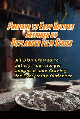 Prepare to Easy Recipes Inspired by Outlander Film Series: All Dish Created to Satisfy Your Hunger and Insatiable Craving for Everything Outlander: Ou by Barnes, Beatrice