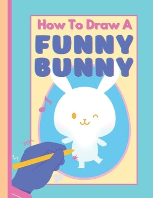 How To Draw A Funny Bunny: A Fun Step by Step Art Book For Kids! by Designs, Superbun