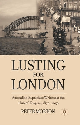 Lusting for London: Australian Expatriate Writers at the Hub of Empire, 1870-1950 by Morton, P.