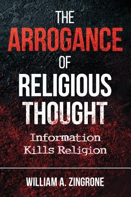 The Arrogance of Religious Thought: Information Kills Religion by Zingrone, William a.