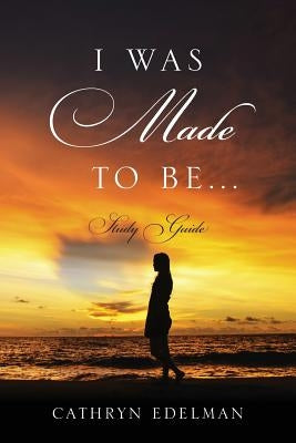 I Was Made To Be...... Study Guide by Edelman, Cathryn