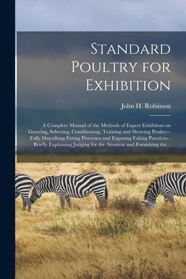 Standard Poultry for Exhibition: a Complete Manual of the Methods of Expert Exhibitors on Growing, Selecting, Conditioning, Training and Showing Poult by Robinson, John H. (John Henry) 1863-