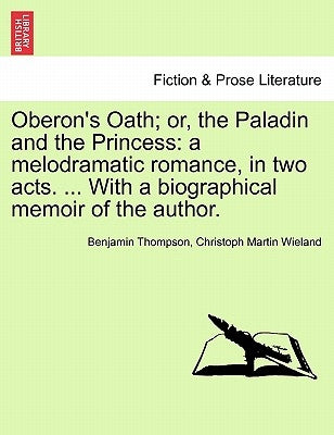 Oberon's Oath; Or, the Paladin and the Princess: A Melodramatic Romance, in Two Acts. ... with a Biographical Memoir of the Author. by Thompson, Benjamin