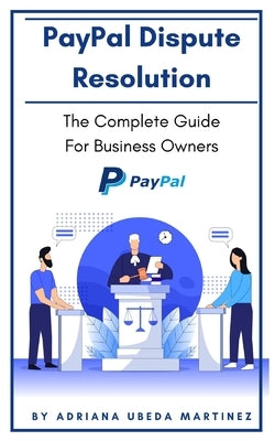PayPal Dispute Resolution: The Complete Guide For Business Owners by Ubeda Martinez, Adriana