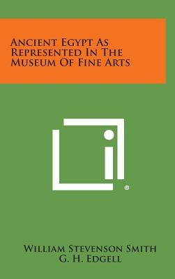 Ancient Egypt As Represented In The Museum Of Fine Arts by Smith, William Stevenson