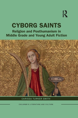 Cyborg Saints: Religion and Posthumanism in Middle Grade and Young Adult Fiction by Smith, Carissa