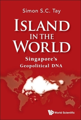 Island in the World: Singapore's Geopolitical DNA by Tay Simon S C