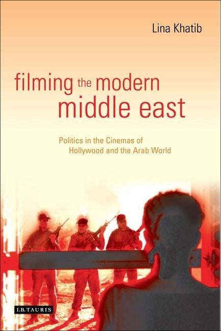 Filming the Modern Middle East: Politics in the Cinemas of Hollywood and the Arab World by Khatib, Lina