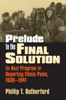 Prelude to the Final Solution: The Nazi Program for Deporting Ethnic Poles, 1939-1941 by Rutherford, Phillip T.