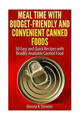 Meal Time with Budget-Friendly and Convenient Canned Foods: 50 Easy and Quick Recipes with Readily Available Canned Food by Stevens, Donna K.