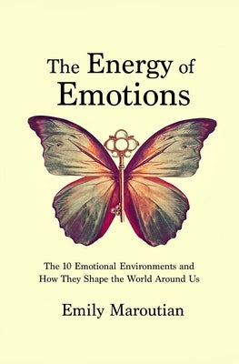 The Energy of Emotions: The 10 Emotional Environments and How They Shape The World Around Us by Maroutian, Emily