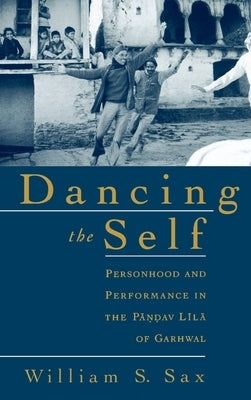 Dancing the Self: Personhood and Performance in the Pandav Lila of Garhwal by Sax, William S.