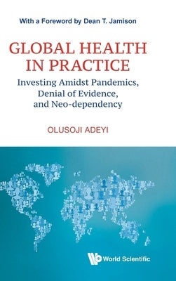 Global Health in Practice: Investing Amidst Pandemics, Denial of Evidence, and Neo-Dependency by Adeyi, Olusoji