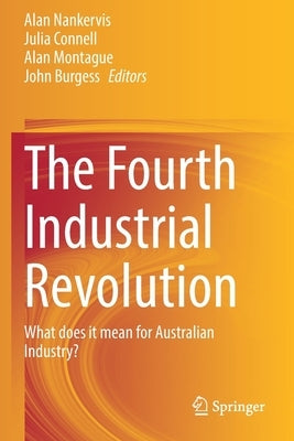 The Fourth Industrial Revolution: What Does It Mean for Australian Industry? by Nankervis, Alan