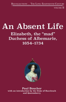 An Absent Life: Elizabeth, the "Mad" Duchess of Albemarle, 1654-1734 Volume 2 by Boucher, Paul
