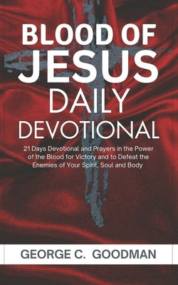 The Blood of Jesus Daily Devotional: 21 Days Prayer Devotional in the Power of the Blood for Victory and to Defeat the Enemies of Your Spirit, Soul an by Goodman, George C.