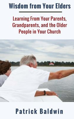 Wisdom from Your Elders: Learning From Your Parents, Grandparents, and the Older People in Your Church by F, A. J.
