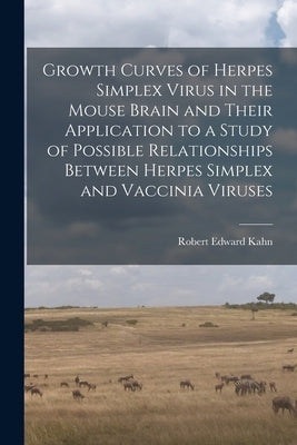 Growth Curves of Herpes Simplex Virus in the Mouse Brain and Their Application to a Study of Possible Relationships Between Herpes Simplex and Vaccini by Kahn, Robert Edward 1923-