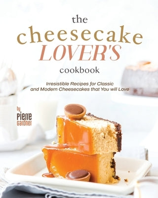 The Cheesecake Lover's Cookbook: Irresistible Recipes for Classic and Modern Cheesecakes that You will Love by Gardner, Pierre