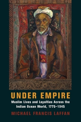 Under Empire: Muslim Lives and Loyalties Across the Indian Ocean World, 1775-1945 by Laffan, Michael Francis