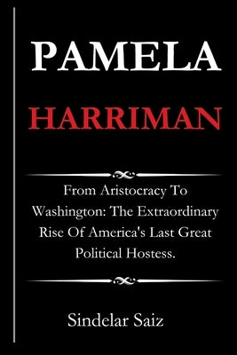 Pamela Harriman: From Aristocracy To Washington: The Extraordinary Rise Of America's Last Great Political Hostess. by Saiz, Sindelar