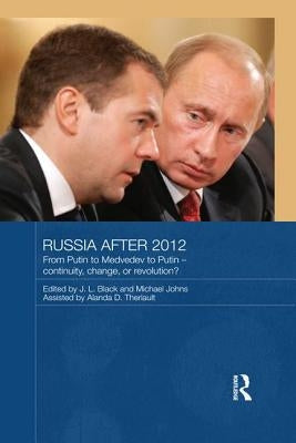 Russia after 2012: From Putin to Medvedev to Putin - Continuity, Change, or Revolution? by Black, J. L.