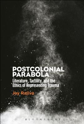 Postcolonial Parabola: Literature, Tactility, and the Ethics of Representing Trauma by Rajiva, Jay