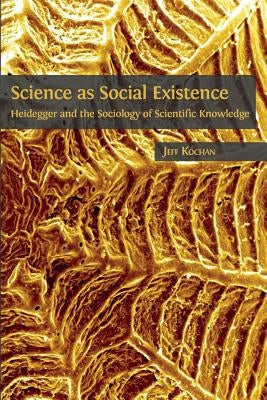 Science as Social Existence: Heidegger and the Sociology of Scientific Knowledge by Kochan, Jeff
