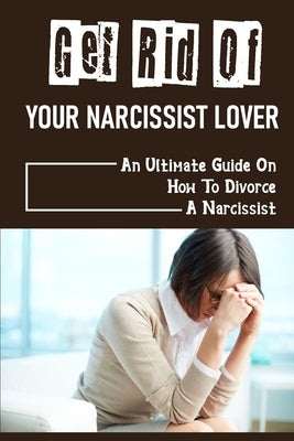 Get Rid Of Your Narcissist Lover: An Ultimate Guide On How To Divorce A Narcissist: How To Divorce A Narcissist by Derosier, Marcel