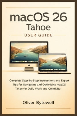 macOS 26 Tahoe User Guide: Complete Step-by-Step Instructions and Expert Tips for Navigating and Optimizing macOS Tahoe for Daily Work and Creativity by Bytewell, Oliver