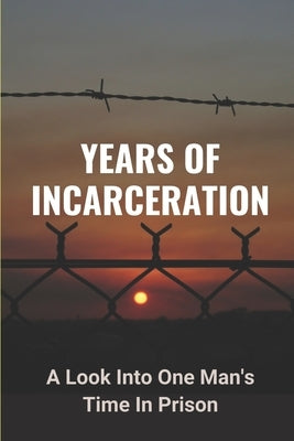Years Of Incarceration: A Look Into One Man's Time In Prison: Factual Picture Of Prison by Renee, Terisa