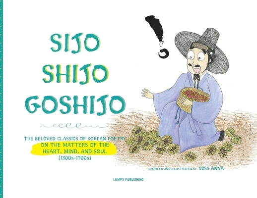 Sijo Shijo Goshijo: The Beloved Classics of Korean Poetry on the Matters of the Heart, Mind, and Soul by , Anna