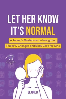 Let Her Know It's Normal: A Tween's Guidebook on Navigating Puberty Changes and Body Care for Girls by D, Elaine