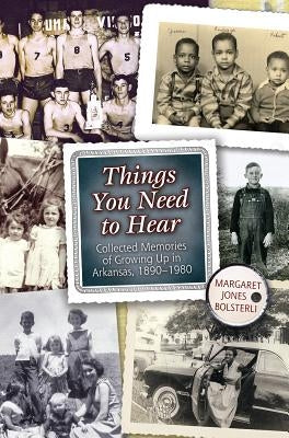 Things You Need to Hear: Collected Memories of Growing Up in Arkansas, 1890-1980 by Bolsterli, Margaret Jones