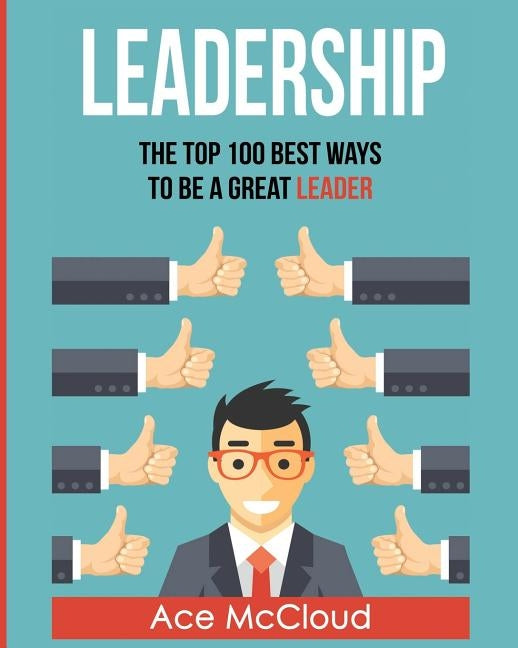 Leadership: The Top 100 Best Ways To Be A Great Leader by McCloud, Ace