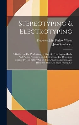 Stereotyping & Electrotyping: A Guide For The Production Of Plates By The Papier-maché And Plaster Processes, With Instructions For Depositing Coppe by Frederick John Farlow Wilson
