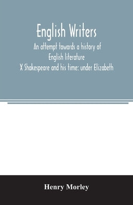 English writers; an attempt towards a history of English literature; X Shakespeare and his time: under Elizabeth by Morley, Henry