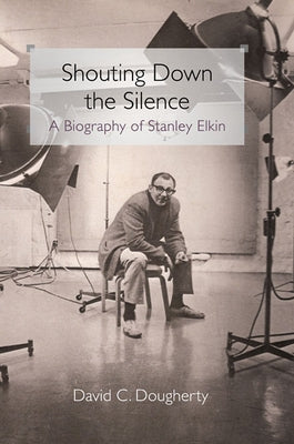 Shouting Down the Silence: A Biography of Stanley Elkin by Dougherty, David C.