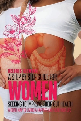 A Step-by-Step Guide for Women Seeking to Improve Their Gut Health: A Road Map to Living a Happier and Healthier Life by Clemons, Delores