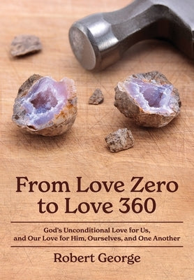 From Love Zero to Love 360: God's Unconditional Love for Us, and Our Love for Him, Ourselves, and One Another by George, Robert