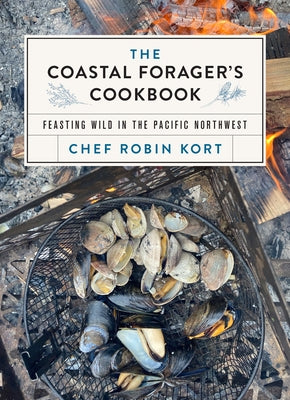 The Coastal Forager's Cookbook: Recipes and Words of Wisdom from the Pacific Northwest by Kort, Robin