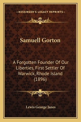 Samuell Gorton: A Forgotten Founder Of Our Liberties, First Settler Of Warwick, Rhode Island (1896) by Janes, Lewis George