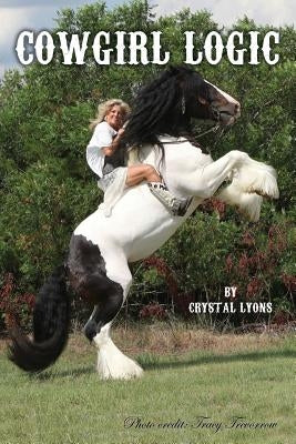 Cowgirl Logic: Short stories containing wisdom to live by (With a sprinkling of stupidity mixed in just for entertainment sake) by Lyons, Crystal