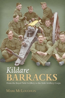 Kildare Barracks: From the Royal Field Artillery to the Irish Artillery Corps by McLoughlin, Mark