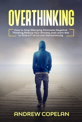 Overthinking: How To Stop Worrying, Eliminate Negative Thinking, Reduce Your Anxiety and Learn Not to Give a F*ck to Live Harmonious by Copelan, Andrew