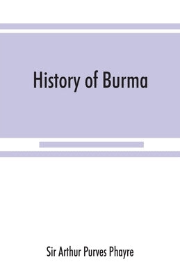 History of Burma: including Burma proper, Pegu, Taungu, Tenasserim, and Arakan: From the earliest time to the end of the first war with by Arthur Purves Phayre